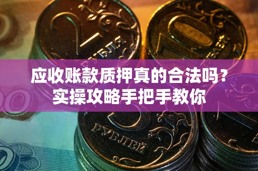 济南应收账款质押真的合法吗？实操攻略手把手教你