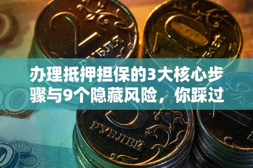 济南办理抵押担保的3大核心步骤与9个隐藏风险，你踩过哪个坑？