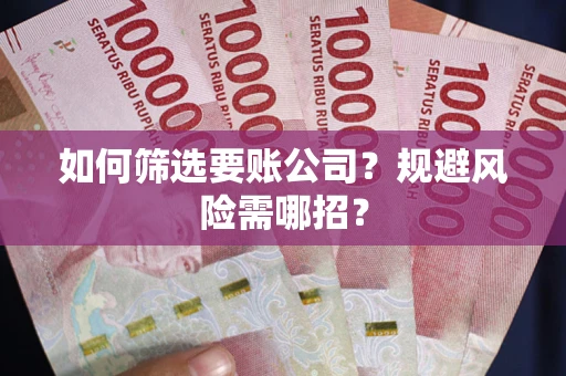 济南如何筛选要账公司？规避风险需哪招？
