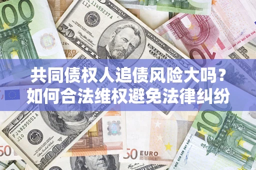 济南共同债权人追债风险大吗?如何合法维权避免法律纠纷? 济南共同债权人追债风险大吗?如何合法维权避免法律纠纷?