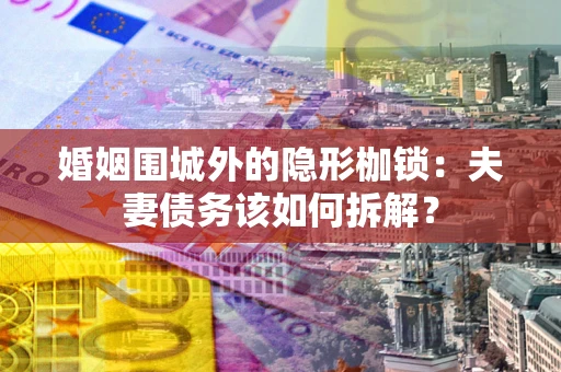 济南婚姻围城外的隐形枷锁：夫妻债务该如何拆解？