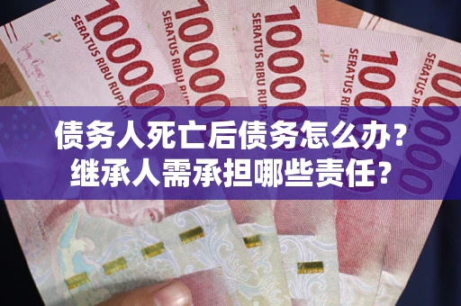 济南债务人死亡后债务怎么办？继承人需承担哪些责任？