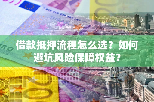 济南借款抵押流程怎么选？如何避坑风险保障权益？