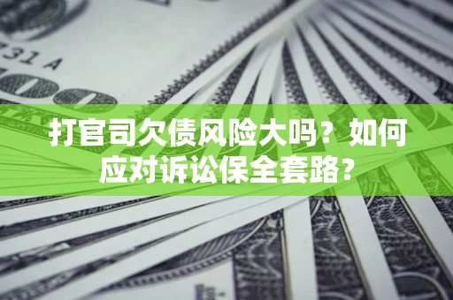 济南打官司欠债风险大吗？如何应对诉讼保全套路？