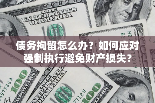济南债务拘留怎么办？如何应对强制执行避免财产损失？