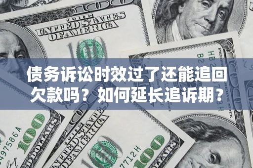 济南债务诉讼时效过了还能追回欠款吗？如何延长追诉期？