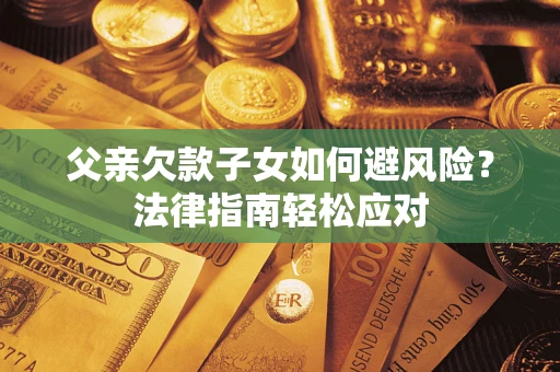 济南父亲欠款子女如何避风险？法律指南轻松应对
