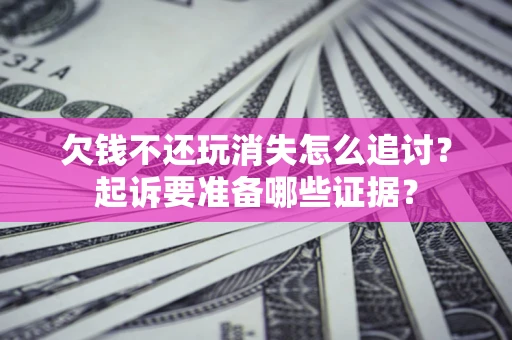 济南欠钱不还玩消失怎么追讨？起诉要准备哪些证据？