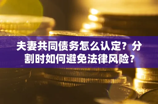 济南夫妻共同债务怎么认定？分割时如何避免法律风险？