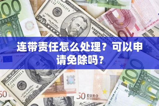 济南连带责任怎么处理？可以申请免除吗？