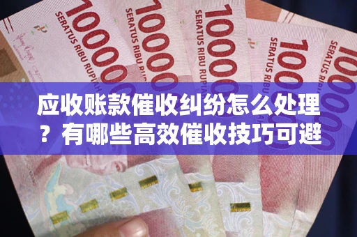 济南应收账款催收纠纷怎么处理？有哪些高效催收技巧可避免坏账？