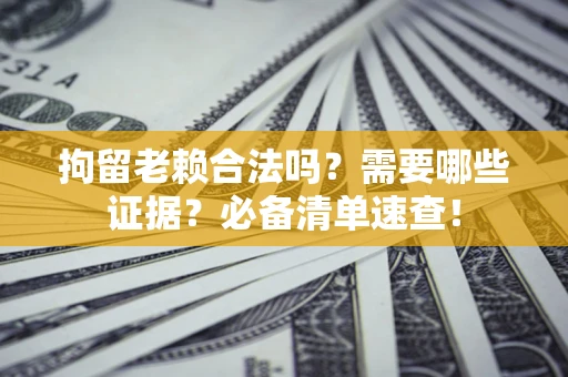 济南拘留老赖合法吗？需要哪些证据？必备清单速查！