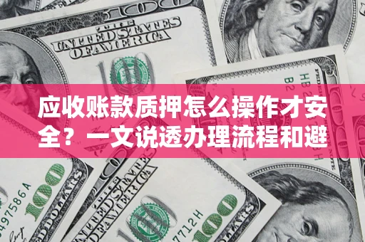 济南应收账款质押怎么操作才安全？一文说透办理流程和避险绝招